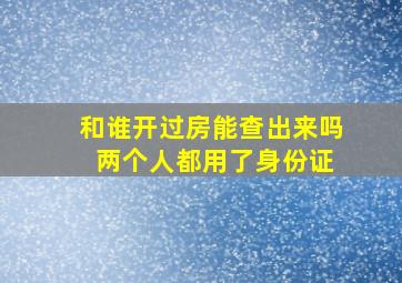 和谁开过房能查出来吗 两个人都用了身份证